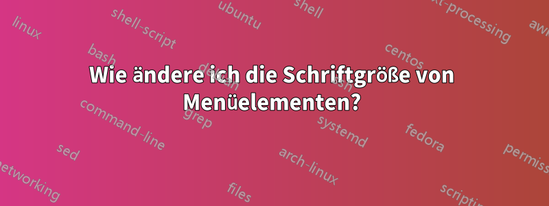 Wie ändere ich die Schriftgröße von Menüelementen?
