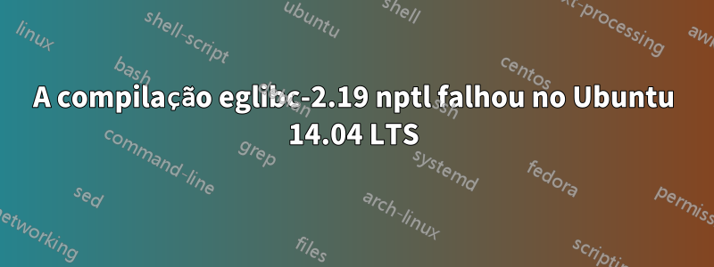 A compilação eglibc-2.19 nptl falhou no Ubuntu 14.04 LTS