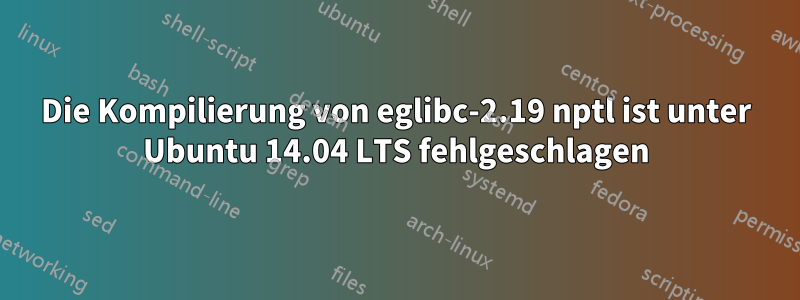 Die Kompilierung von eglibc-2.19 nptl ist unter Ubuntu 14.04 LTS fehlgeschlagen