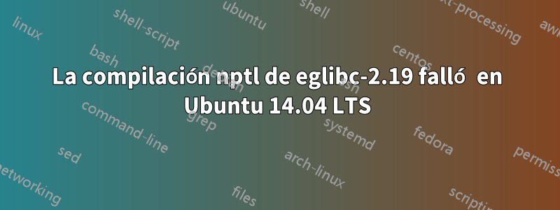 La compilación nptl de eglibc-2.19 falló en Ubuntu 14.04 LTS