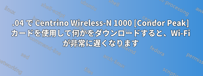 15.04 で Centrino Wireless-N 1000 [Condor Peak] カードを使用して何かをダウンロードすると、Wi-Fi が非常に遅くなります