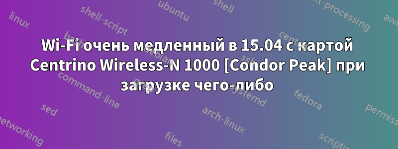 Wi-Fi очень медленный в 15.04 с картой Centrino Wireless-N 1000 [Condor Peak] при загрузке чего-либо
