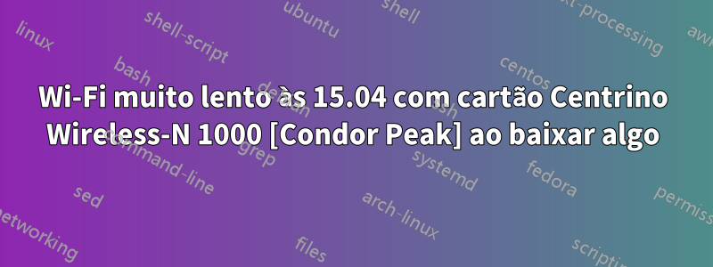 Wi-Fi muito lento às 15.04 com cartão Centrino Wireless-N 1000 [Condor Peak] ao baixar algo