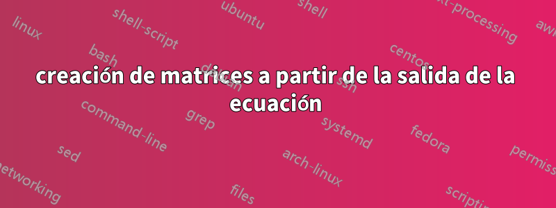 creación de matrices a partir de la salida de la ecuación