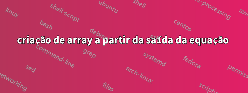 criação de array a partir da saída da equação
