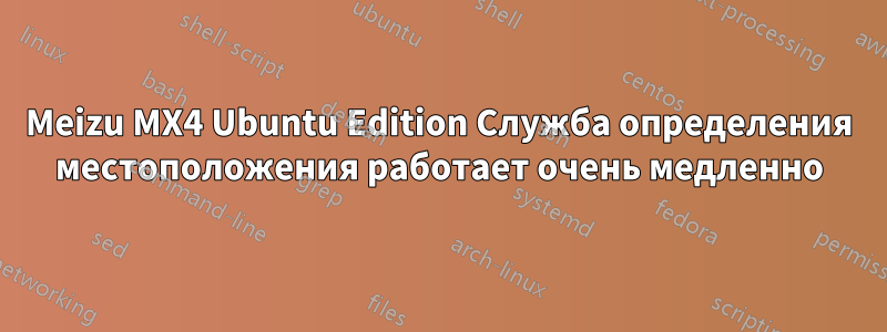 Meizu MX4 Ubuntu Edition Служба определения местоположения работает очень медленно