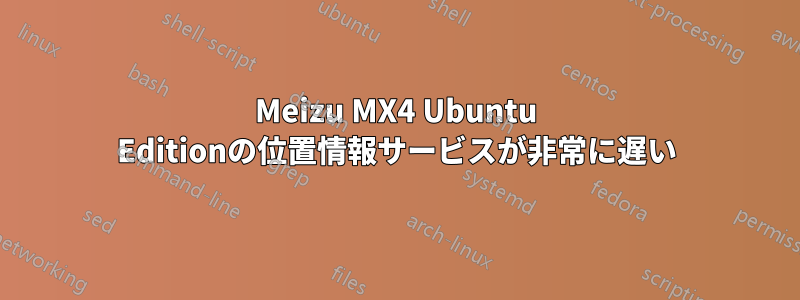 Meizu MX4 Ubuntu Editionの位置情報サービスが非常に遅い