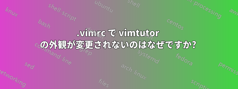 .vimrc で vimtutor の外観が変更されないのはなぜですか?