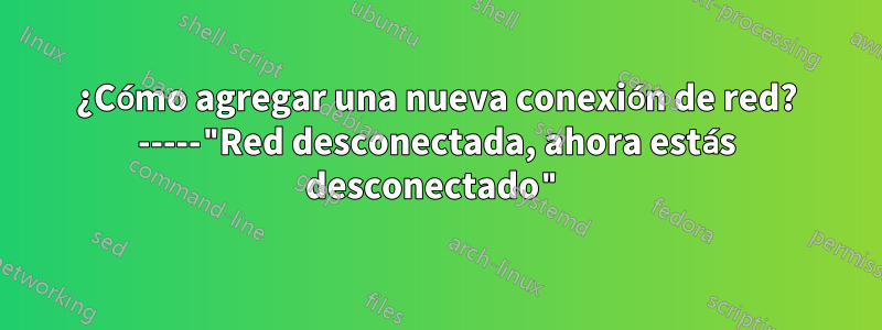 ¿Cómo agregar una nueva conexión de red? -----"Red desconectada, ahora estás desconectado"