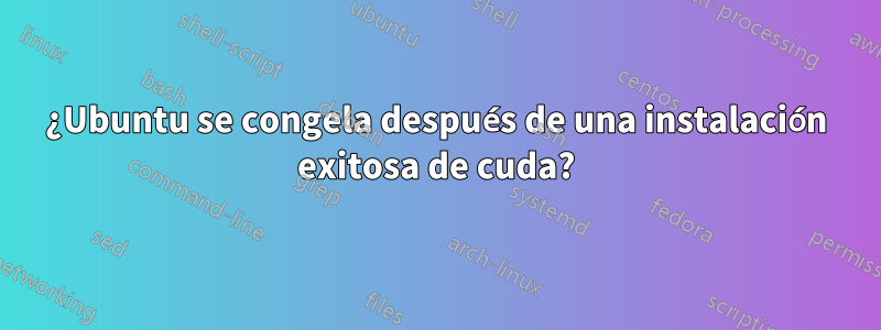 ¿Ubuntu se congela después de una instalación exitosa de cuda?