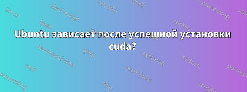 Ubuntu зависает после успешной установки cuda?