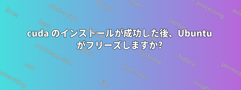 cuda のインストールが成功した後、Ubuntu がフリーズしますか?