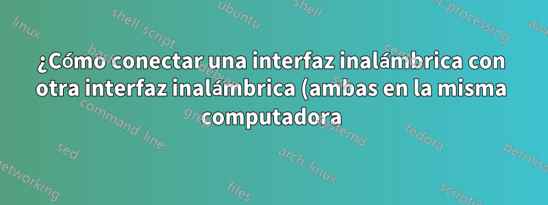 ¿Cómo conectar una interfaz inalámbrica con otra interfaz inalámbrica (ambas en la misma computadora)?