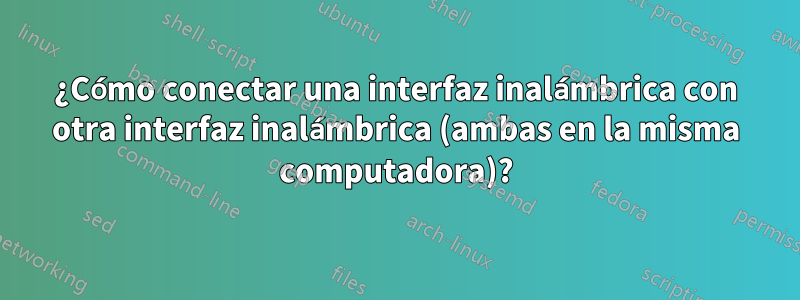 ¿Cómo conectar una interfaz inalámbrica con otra interfaz inalámbrica (ambas en la misma computadora)?