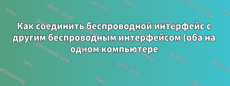 Как соединить беспроводной интерфейс с другим беспроводным интерфейсом (оба на одном компьютере)?