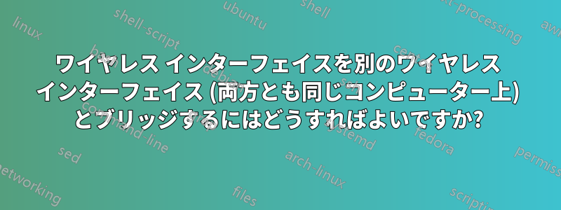 ワイヤレス インターフェイスを別のワイヤレス インターフェイス (両方とも同じコンピューター上) とブリッジするにはどうすればよいですか?