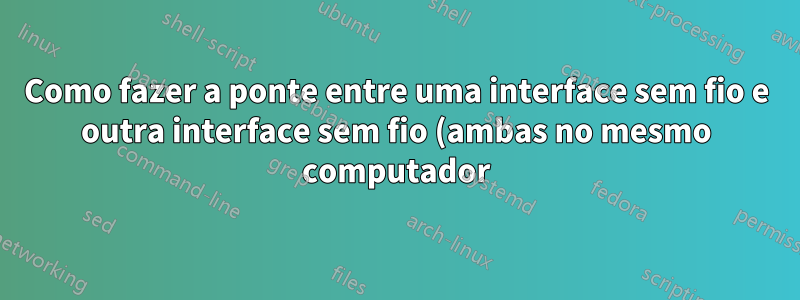 Como fazer a ponte entre uma interface sem fio e outra interface sem fio (ambas no mesmo computador)?
