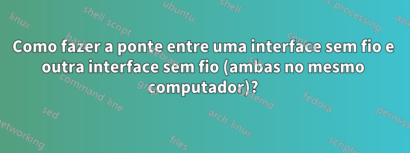 Como fazer a ponte entre uma interface sem fio e outra interface sem fio (ambas no mesmo computador)?