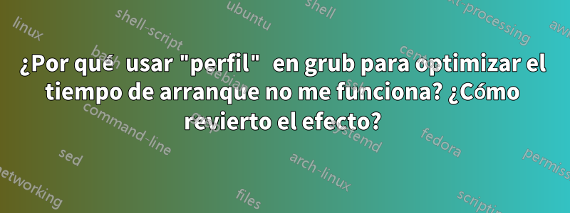 ¿Por qué usar "perfil" en grub para optimizar el tiempo de arranque no me funciona? ¿Cómo revierto el efecto?