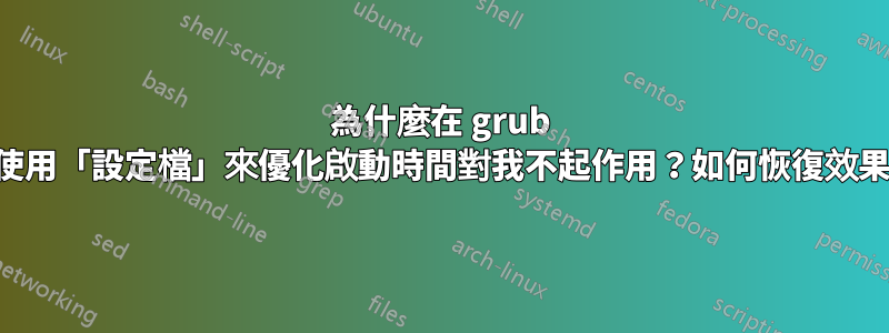 為什麼在 grub 中使用「設定檔」來優化啟動時間對我不起作用？如何恢復效果？