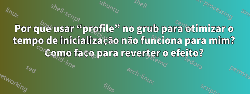 Por que usar “profile” no grub para otimizar o tempo de inicialização não funciona para mim? Como faço para reverter o efeito?