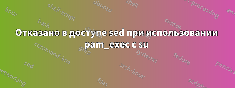 Отказано в доступе sed при использовании pam_exec с su