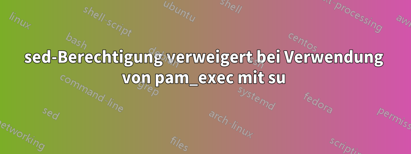 sed-Berechtigung verweigert bei Verwendung von pam_exec mit su