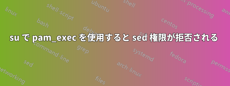 su で pam_exec を使用すると sed 権限が拒否される