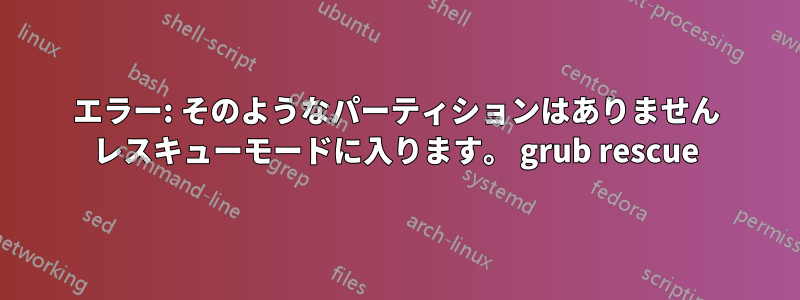 エラー: そのようなパーティションはありません レスキューモードに入ります。 grub rescue