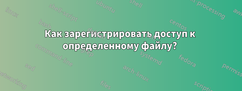 Как зарегистрировать доступ к определенному файлу?