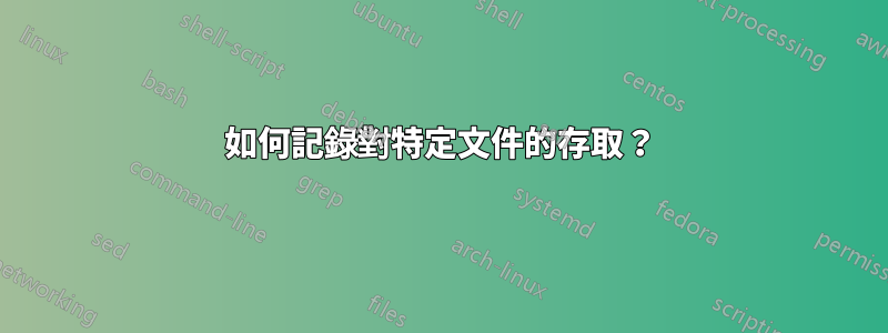 如何記錄對特定文件的存取？