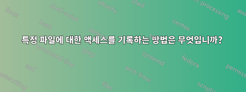 특정 파일에 대한 액세스를 기록하는 방법은 무엇입니까?