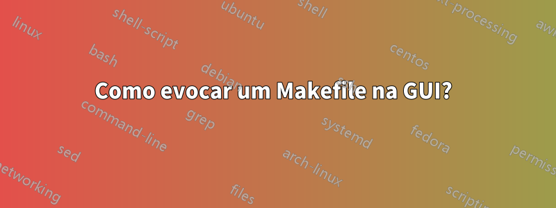 Como evocar um Makefile na GUI? 