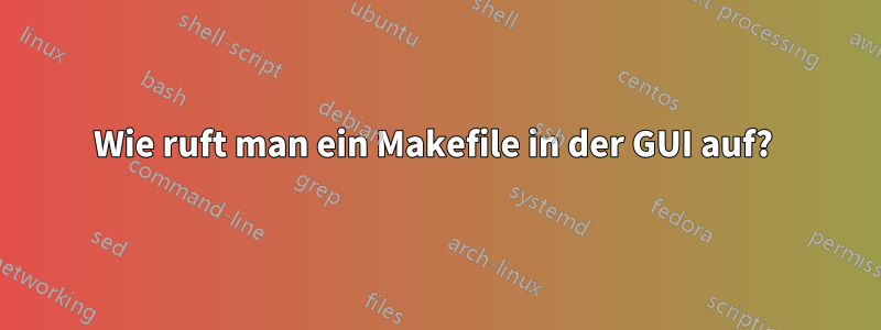 Wie ruft man ein Makefile in der GUI auf? 