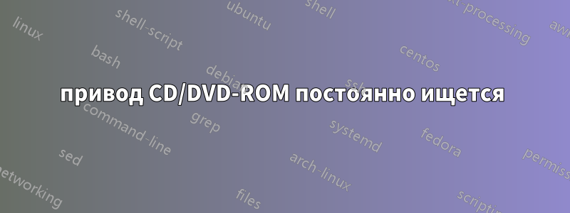привод CD/DVD-ROM постоянно ищется
