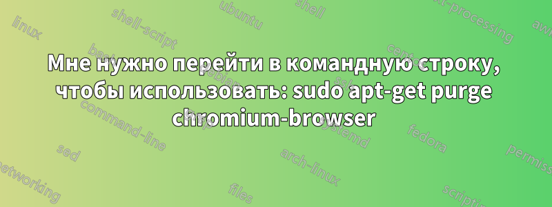 Мне нужно перейти в командную строку, чтобы использовать: sudo apt-get purge chromium-browser