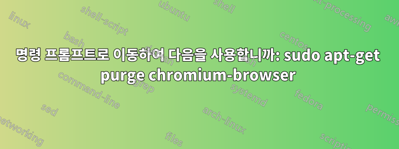 명령 프롬프트로 이동하여 다음을 사용합니까: sudo apt-get purge chromium-browser