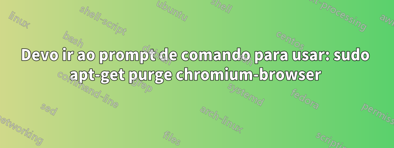 Devo ir ao prompt de comando para usar: sudo apt-get purge chromium-browser