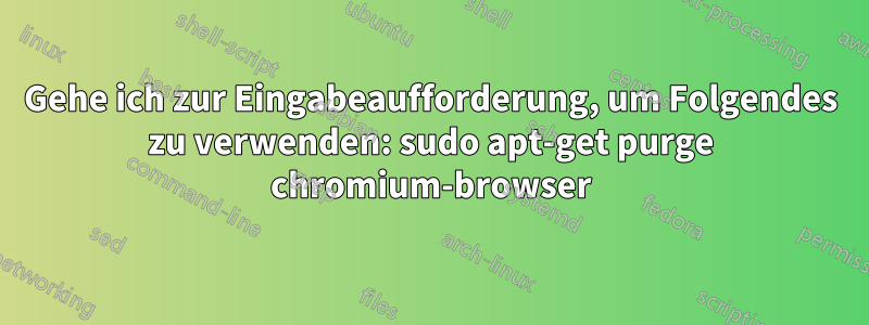 Gehe ich zur Eingabeaufforderung, um Folgendes zu verwenden: sudo apt-get purge chromium-browser