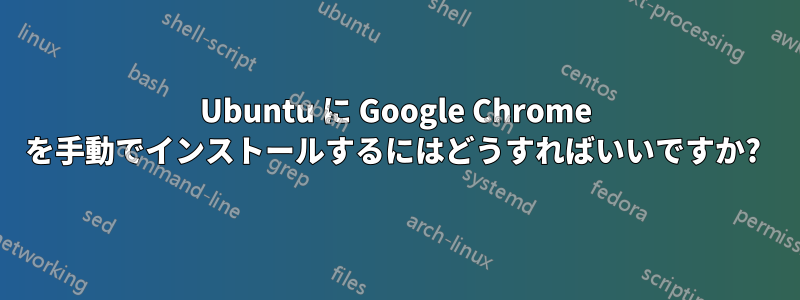 Ubuntu に Google Chrome を手動でインストールするにはどうすればいいですか? 