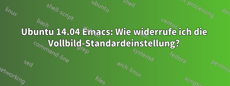 Ubuntu 14.04 Emacs: Wie widerrufe ich die Vollbild-Standardeinstellung?