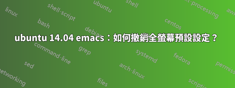 ubuntu 14.04 emacs：如何撤銷全螢幕預設設定？