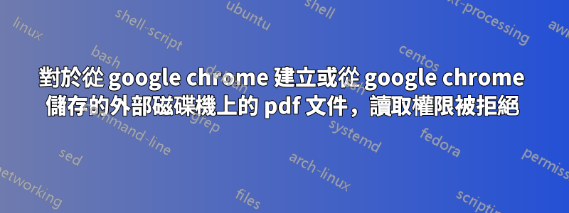 對於從 google chrome 建立或從 google chrome 儲存的外部磁碟機上的 pdf 文件，讀取權限被拒絕