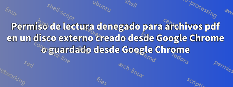 Permiso de lectura denegado para archivos pdf en un disco externo creado desde Google Chrome o guardado desde Google Chrome