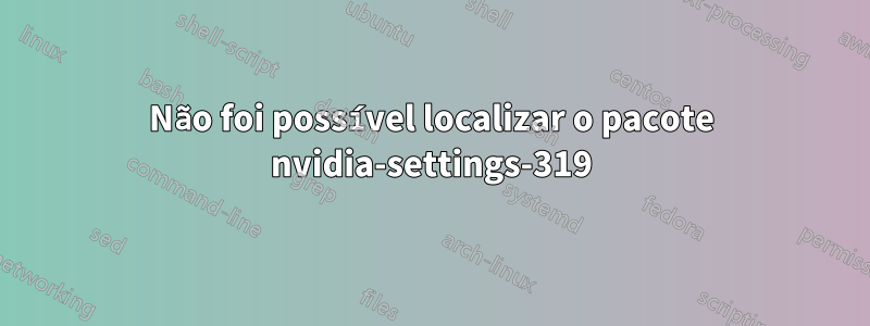 Não foi possível localizar o pacote nvidia-settings-319
