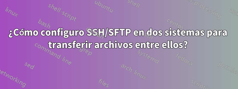 ¿Cómo configuro SSH/SFTP en dos sistemas para transferir archivos entre ellos?