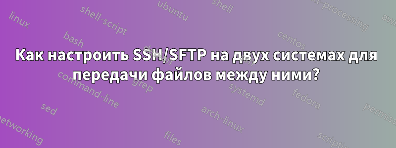Как настроить SSH/SFTP на двух системах для передачи файлов между ними?