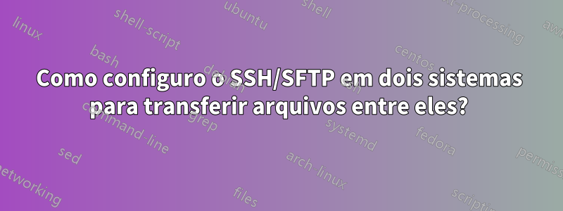 Como configuro o SSH/SFTP em dois sistemas para transferir arquivos entre eles?