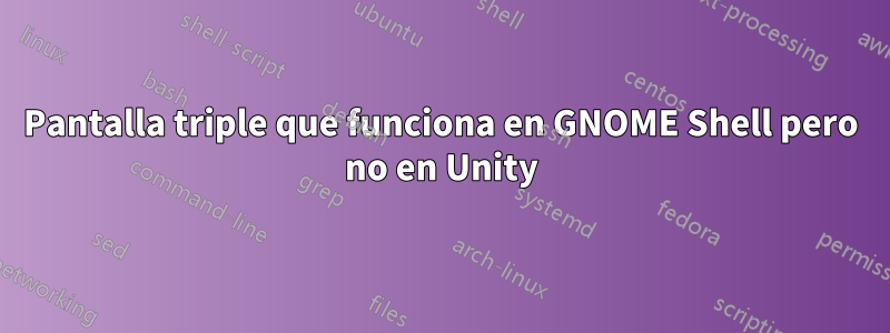 Pantalla triple que funciona en GNOME Shell pero no en Unity