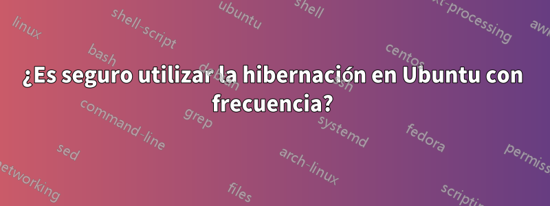 ¿Es seguro utilizar la hibernación en Ubuntu con frecuencia?